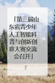 第三届山东省青少年人工智能科普与创新创意大赛交流会召开
