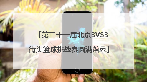第二十一届北京3VS3街头篮球挑战赛圆满落幕
