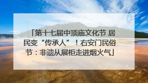 第十七届中顶庙文化节 居民变“传承人”！右安门民俗节：非遗从展柜走进烟火气