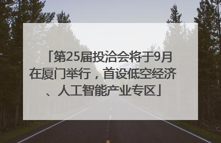 第25届投洽会将于9月在厦门举行，首设低空经济、人工智能产业专区