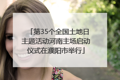 第35个全国土地日主题活动河南主场启动仪式在濮阳市举行