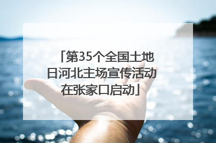 第35个全国土地日河北主场宣传活动在张家口启动