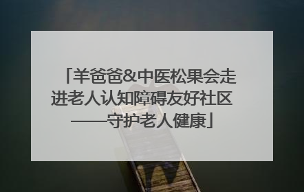 羊爸爸&中医松果会走进老人认知障碍友好社区——守护老人健康