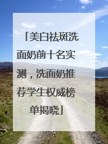 美白祛斑洗面奶前十名实测，洗面奶推荐学生权威榜单揭晓