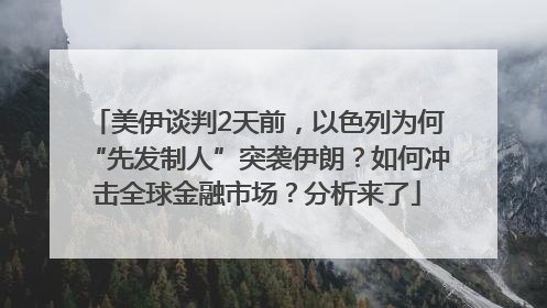 美伊谈判2天前，以色列为何“先发制人”突袭伊朗？如何冲击全球金融市场？分析来了