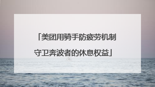 美团用骑手防疲劳机制守卫奔波者的休息权益