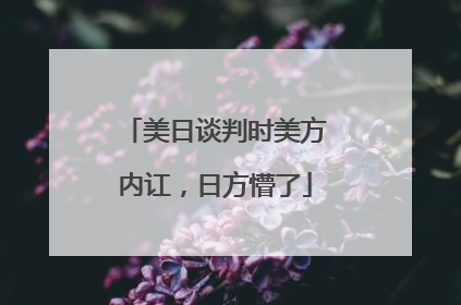 美日谈判时美方内讧，日方懵了