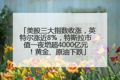 美股三大指数收涨，英特尔涨近8%，特斯拉市值一夜增超4000亿元！黄金、原油下跌