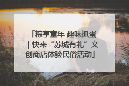 粽享童年 趣味抓蛋｜快来“苏城有礼”文创商店体验民俗活动