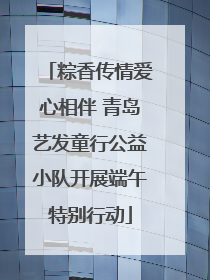 粽香传情爱心相伴 青岛艺发童行公益小队开展端午特别行动