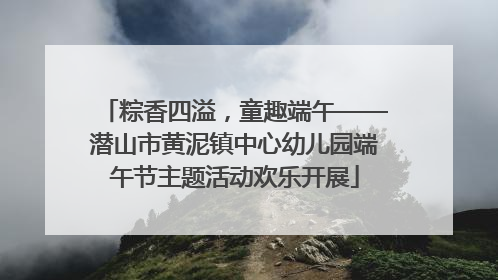 粽香四溢，童趣端午——潜山市黄泥镇中心幼儿园端午节主题活动欢乐开展