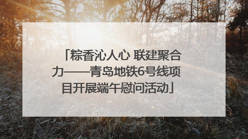 粽香沁人心 联建聚合力——青岛地铁6号线项目开展端午慰问活动