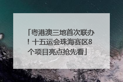 粤港澳三地首次联办！十五运会珠海赛区8个项目亮点抢先看