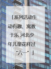 系列活动生动有趣、寓教于乐 河北少年儿童花样过“六一”