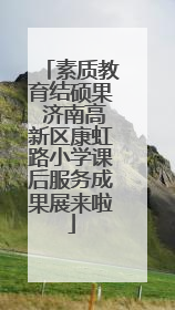 素质教育结硕果 济南高新区康虹路小学课后服务成果展来啦