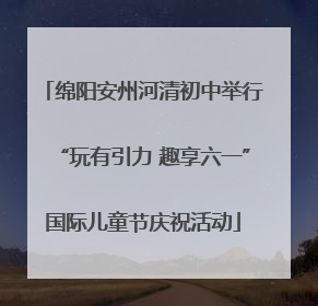 绵阳安州河清初中举行“玩有引力 趣享六一”国际儿童节庆祝活动