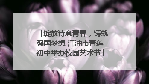 绽放诗意青春，铸就强国梦想 江油市青莲初中举办校园艺术节