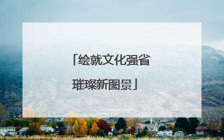 绘就文化强省璀璨新图景