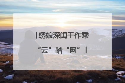 绣娘深闺手作乘“云”踏“网”