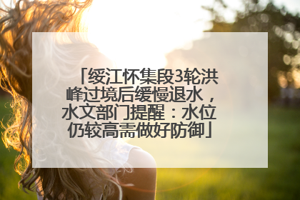绥江怀集段3轮洪峰过境后缓慢退水，水文部门提醒：水位仍较高需做好防御