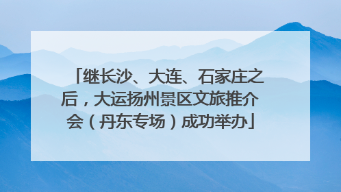 继长沙、大连、石家庄之后，大运扬州景区文旅推介会（丹东专场）成功举办
