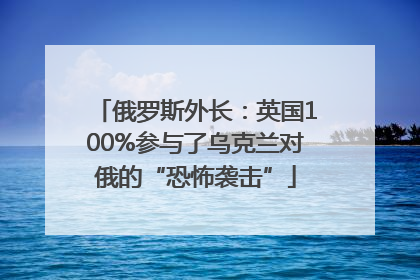 俄罗斯外长：英国100%参与了乌克兰对俄的“恐怖袭击”