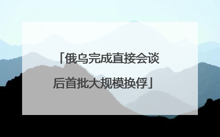 俄乌完成直接会谈后首批大规模换俘