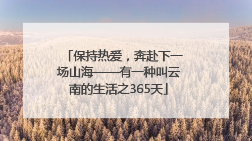 保持热爱，奔赴下一场山海——有一种叫云南的生活之365天