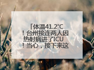 体温41.2℃！台州接连两人因热射病进了ICU！当心，接下来这波高温很猛