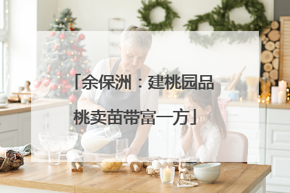 余保洲：建桃园品桃卖苗带富一方