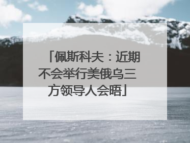 佩斯科夫：近期不会举行美俄乌三方领导人会晤