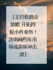 主打低佣金策略 开拓四轮小件业务！济南网约车市场或迎新冲击波