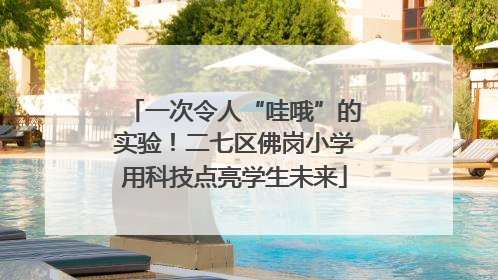 一次令人“哇哦”的实验！二七区佛岗小学用科技点亮学生未来
