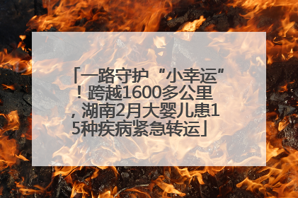 一路守护“小幸运”！跨越1600多公里，湖南2月大婴儿患15种疾病紧急转运