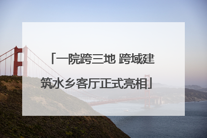 一院跨三地 跨域建筑水乡客厅正式亮相