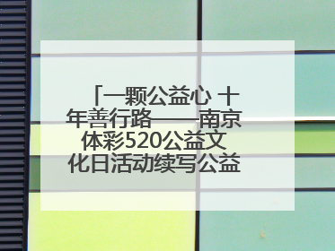 一颗公益心 十年善行路——南京体彩520公益文化日活动续写公益新篇章