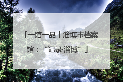 一馆一品丨淄博市档案馆：“记录·淄博”