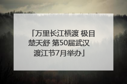万里长江横渡 极目楚天舒 第50届武汉渡江节7月举办