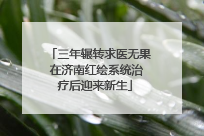 三年辗转求医无果 在济南红绘系统治疗后迎来新生