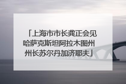 上海市市长龚正会见哈萨克斯坦阿拉木图州州长苏尔丹加济耶夫