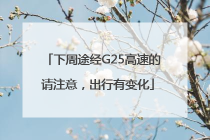 下周途经G25高速的请注意，出行有变化