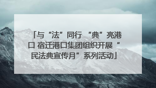 与“法”同行 “典”亮港口 宿迁港口集团组织开展“民法典宣传月”系列活动