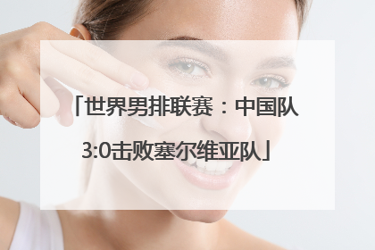 世界男排联赛：中国队3:0击败塞尔维亚队