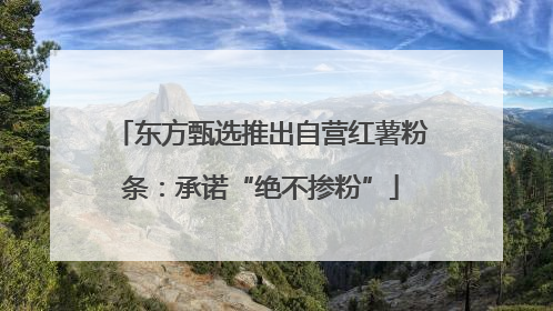 东方甄选推出自营红薯粉条：承诺“绝不掺粉”