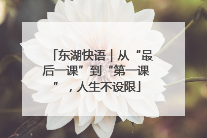 东湖快语｜从“最后一课”到“第一课”，人生不设限