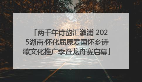 两千年诗韵汇溆浦 2025湖南·怀化屈原爱国怀乡诗歌文化推广季暨龙舟赛启幕