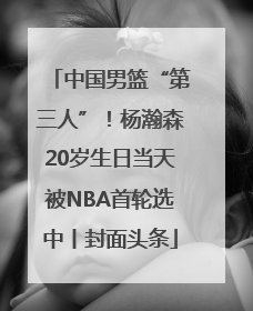中国男篮“第三人”！杨瀚森20岁生日当天被NBA首轮选中丨封面头条