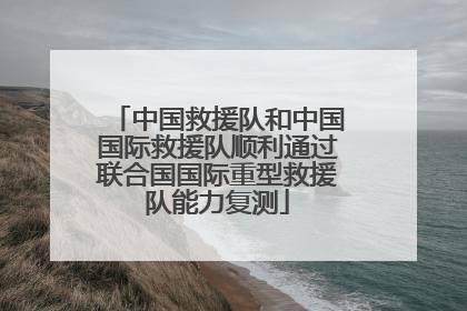 中国救援队和中国国际救援队顺利通过联合国国际重型救援队能力复测
