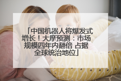 中国机器人将爆发式增长！大摩预测：市场规模四年内翻倍 占据全球统治地位