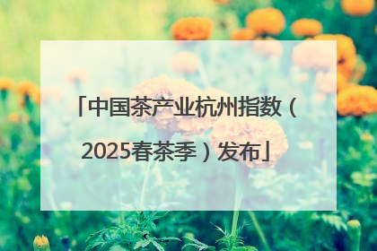 中国茶产业杭州指数（2025春茶季）发布